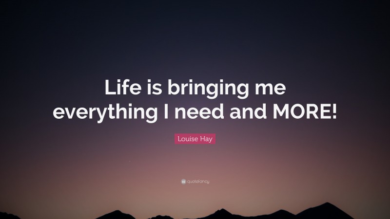 Louise Hay Quote: “Life is bringing me everything I need and MORE!”