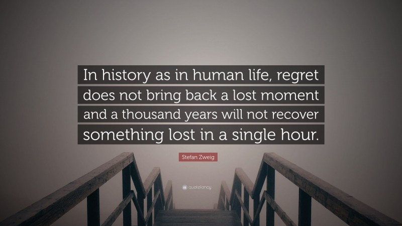 Stefan Zweig Quote: “In history as in human life, regret does not bring back a lost moment and a thousand years will not recover something lost in a single hour.”