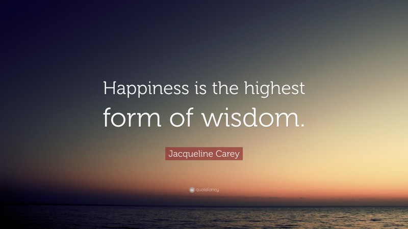 Jacqueline Carey Quote: “Happiness is the highest form of wisdom.”