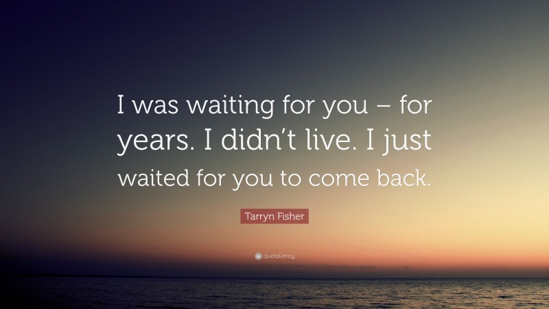 Tarryn Fisher Quote: “I was waiting for you – for years. I didn’t live. I just waited for you to come back.”