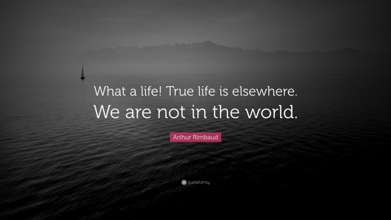 Arthur Rimbaud Quote: “What a life! True life is elsewhere. We are not in the world.”