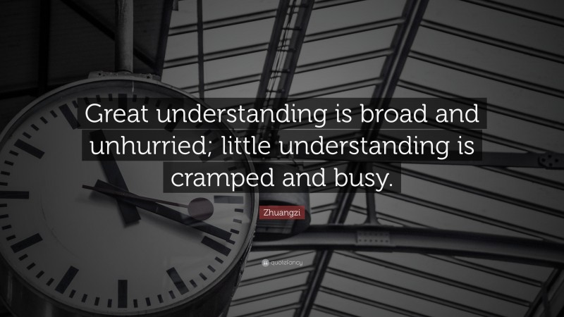 Zhuangzi Quote: “Great understanding is broad and unhurried; little understanding is cramped and busy.”