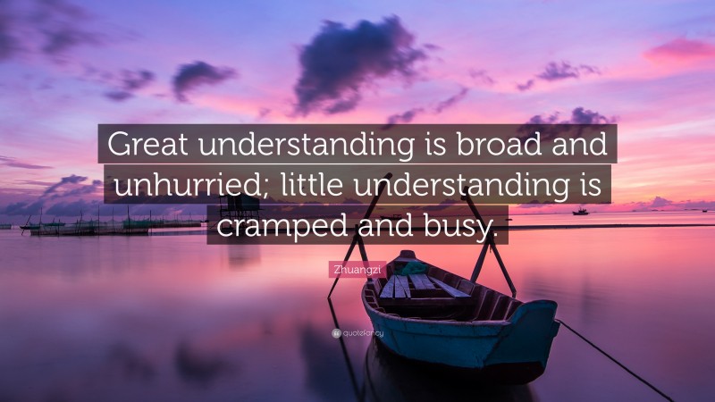 Zhuangzi Quote: “Great understanding is broad and unhurried; little understanding is cramped and busy.”