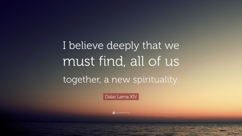Dalai Lama XIV Quote: “I believe deeply that we must find, all of us together, a new spirituality.”