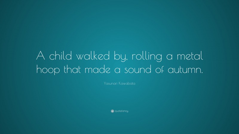 Yasunari Kawabata Quote: “A child walked by, rolling a metal hoop that made a sound of autumn.”