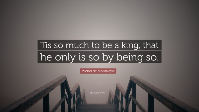 Michel de Montaigne Quote: “Tis so much to be a king, that he only is so by being so.”