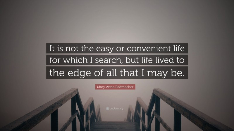 Mary Anne Radmacher Quote: “It is not the easy or convenient life for which I search, but life lived to the edge of all that I may be.”