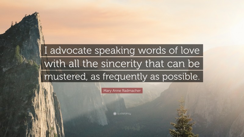 Mary Anne Radmacher Quote: “I advocate speaking words of love with all the sincerity that can be mustered, as frequently as possible.”