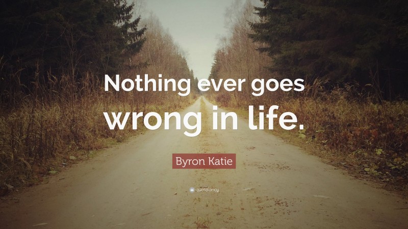 Byron Katie Quote: “Nothing ever goes wrong in life.”