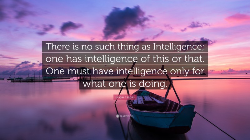 Edgar Degas Quote: “There is no such thing as Intelligence; one has intelligence of this or that. One must have intelligence only for what one is doing.”