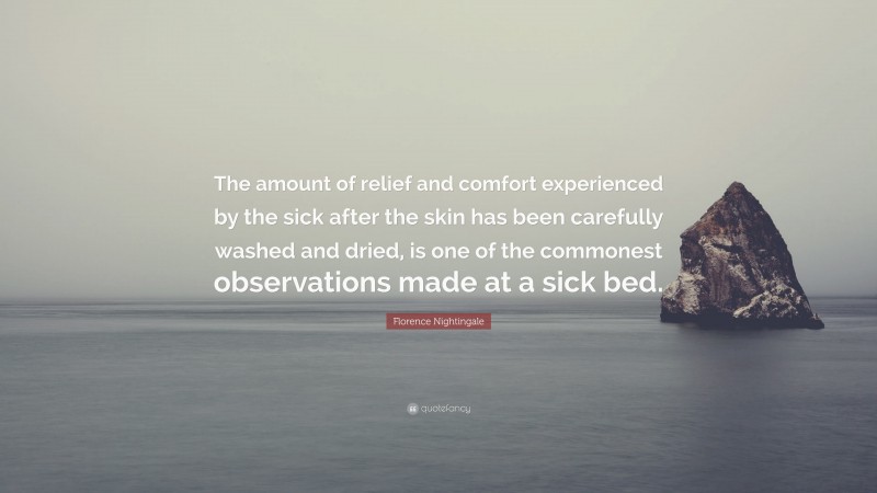 Florence Nightingale Quote: “The amount of relief and comfort experienced by the sick after the skin has been carefully washed and dried, is one of the commonest observations made at a sick bed.”