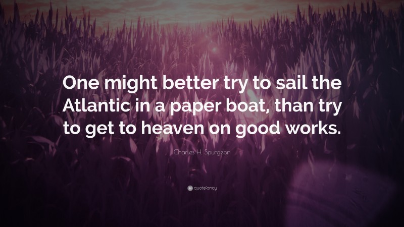 Charles H. Spurgeon Quote: “One might better try to sail the Atlantic in a paper boat, than try to get to heaven on good works.”