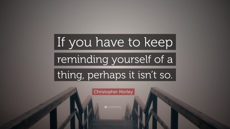 Christopher Morley Quote: “If you have to keep reminding yourself of a thing, perhaps it isn’t so.”