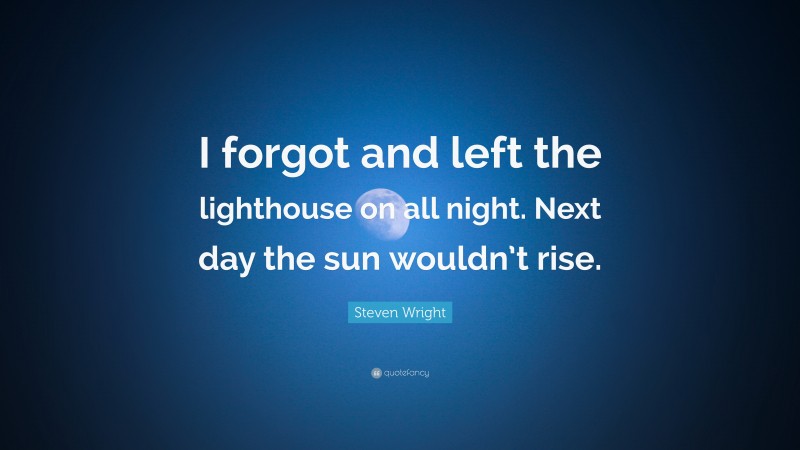 Steven Wright Quote: “I forgot and left the lighthouse on all night. Next day the sun wouldn’t rise.”