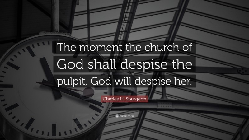 Charles H. Spurgeon Quote: “The moment the church of God shall despise the pulpit, God will despise her.”