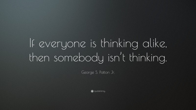 George S. Patton Jr. Quote: “If everyone is thinking alike, then somebody isn’t thinking.”