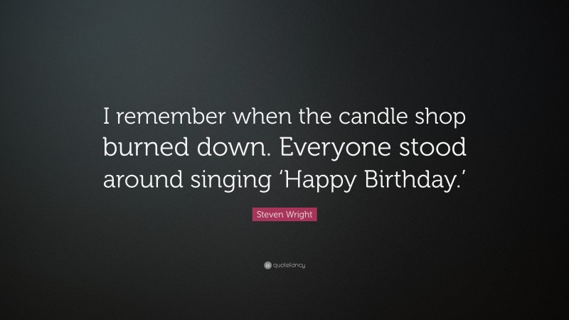 Steven Wright Quote: “I remember when the candle shop burned down. Everyone stood around singing ‘Happy Birthday.’”