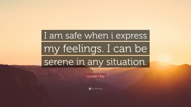 Louise Hay Quote: “I am safe when i express my feelings. I can be serene in any situation.”