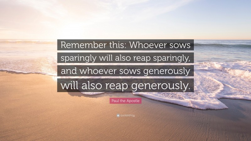 Paul the Apostle Quote: “Remember this: Whoever sows sparingly will also reap sparingly, and whoever sows generously will also reap generously.”