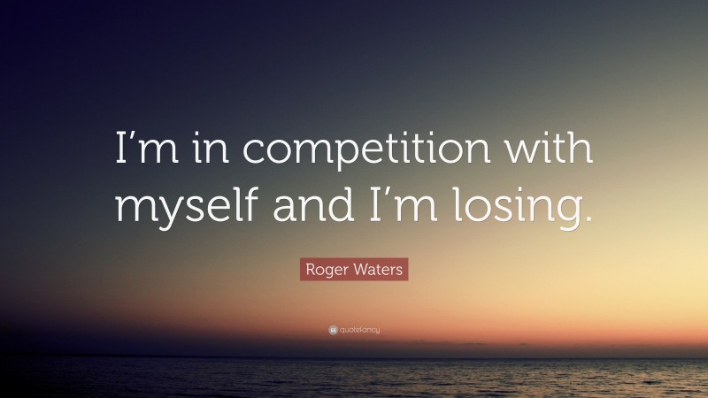 Roger Waters Quote: “I’m in competition with myself and I’m losing.”