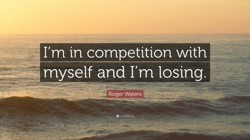 Roger Waters Quote: “I’m in competition with myself and I’m losing.”