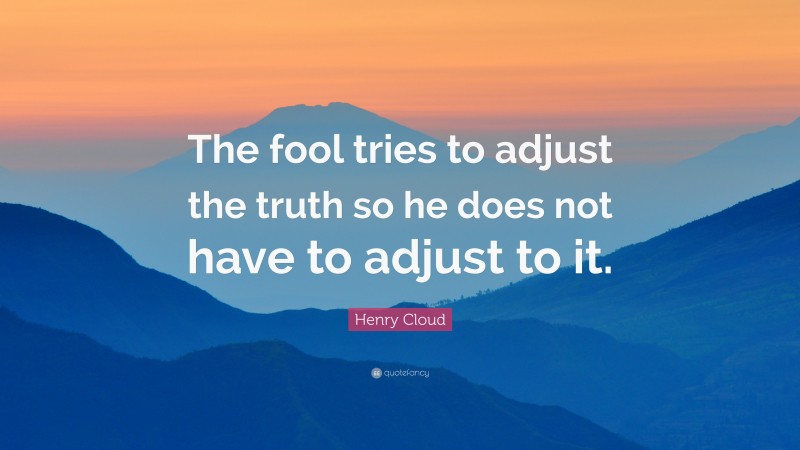 Henry Cloud Quote: “The fool tries to adjust the truth so he does not have to adjust to it.”