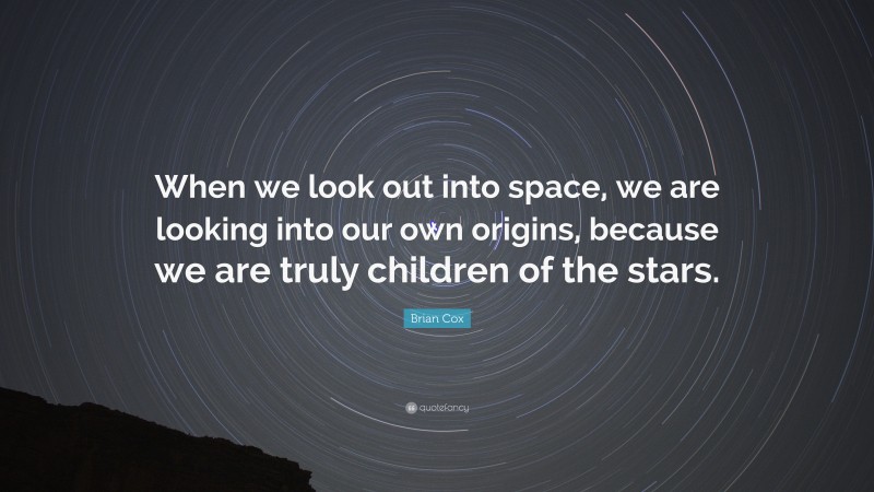 Brian Cox Quote: “When we look out into space, we are looking into our own origins, because we are truly children of the stars.”