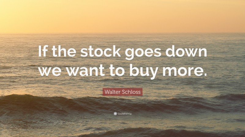 Walter Schloss Quote: “If the stock goes down we want to buy more.”