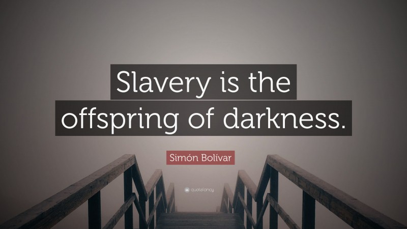 Simón Bolívar Quote: “Slavery is the offspring of darkness.”