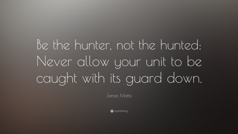 James Mattis Quote: “Be the hunter, not the hunted: Never allow your unit to be caught with its guard down.”