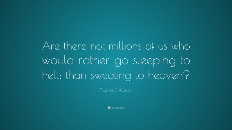 Thomas J. Watson Quote: “Are there not millions of us who would rather go sleeping to hell; than sweating to heaven?”