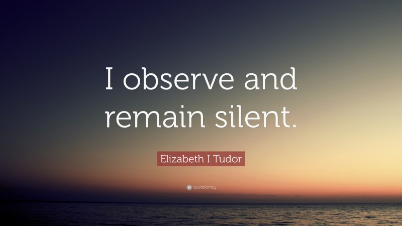 Elizabeth I Tudor Quote: “I observe and remain silent.”