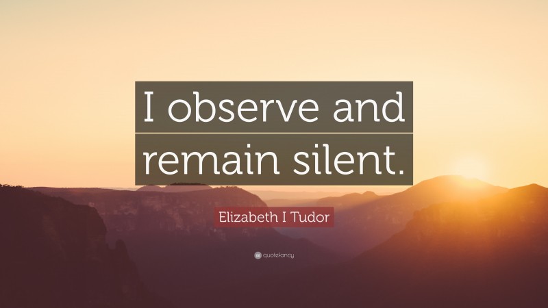 Elizabeth I Tudor Quote: “I observe and remain silent.”