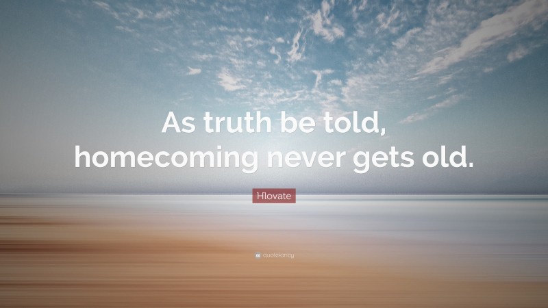 Hlovate Quote: “As truth be told, homecoming never gets old.”