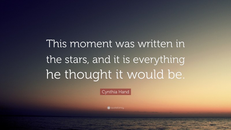 Cynthia Hand Quote: “This moment was written in the stars, and it is everything he thought it would be.”