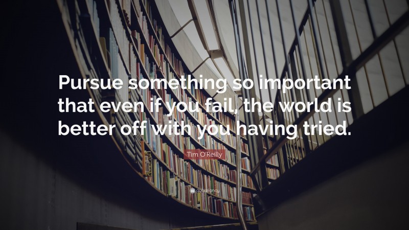 Tim O'Reilly Quote: “Pursue something so important that even if you fail, the world is better off with you having tried.”
