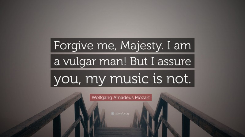 Wolfgang Amadeus Mozart Quote: “Forgive me, Majesty. I am a vulgar man! But I assure you, my music is not.”