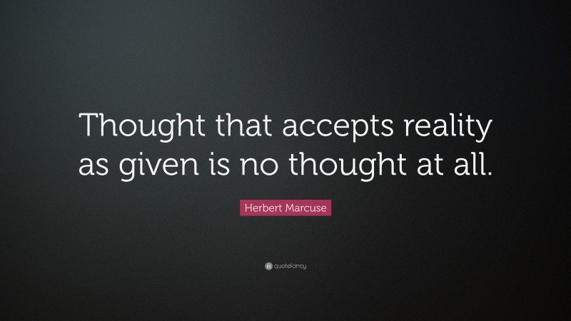Herbert Marcuse Quote: “Thought that accepts reality as given is no thought at all.”