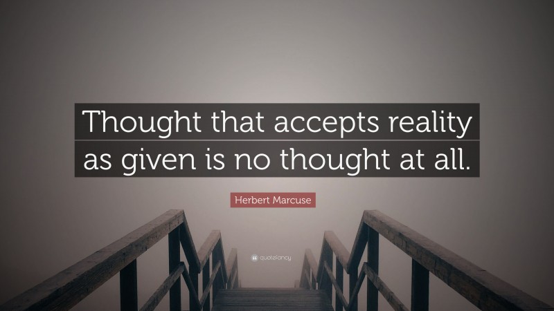 Herbert Marcuse Quote: “Thought that accepts reality as given is no thought at all.”