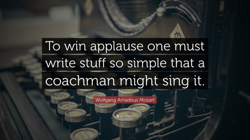 Wolfgang Amadeus Mozart Quote: “To win applause one must write stuff so simple that a coachman might sing it.”
