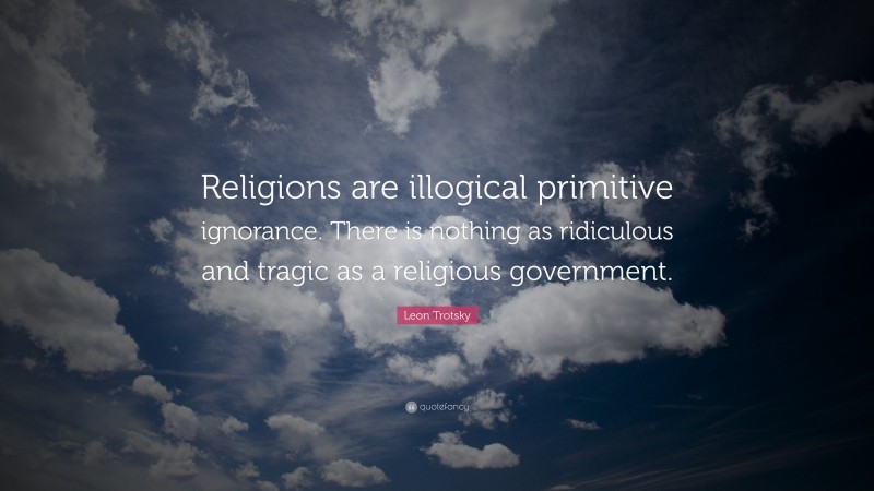 Leon Trotsky Quote: “Religions are illogical primitive ignorance. There is nothing as ridiculous and tragic as a religious government.”