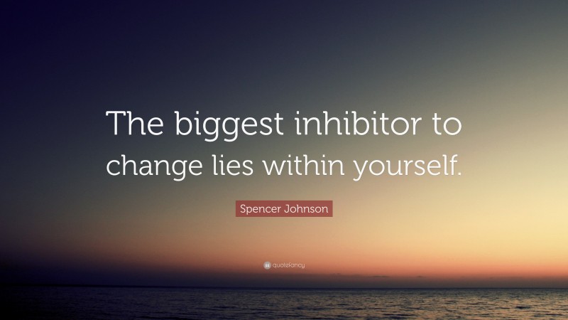 Spencer Johnson Quote: “The biggest inhibitor to change lies within yourself.”