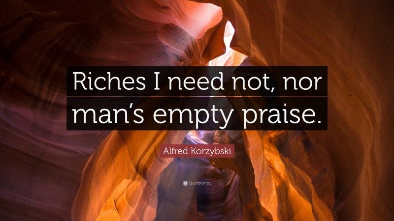 Alfred Korzybski Quote: “Riches I need not, nor man’s empty praise.”