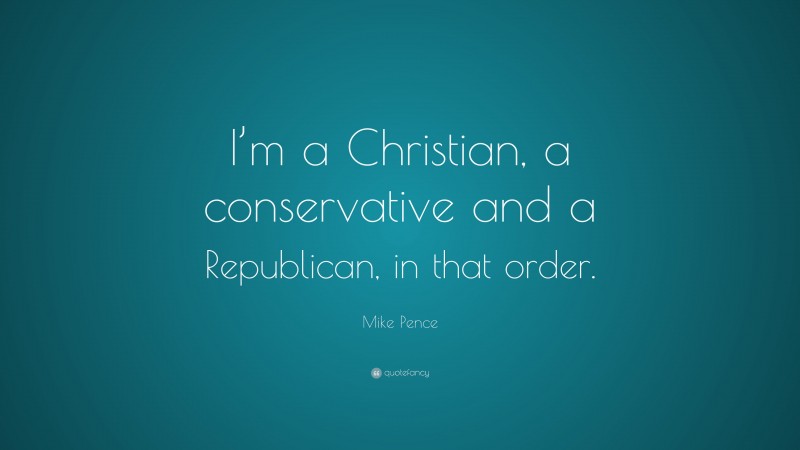 Mike Pence Quote: “I’m a Christian, a conservative and a Republican, in that order.”