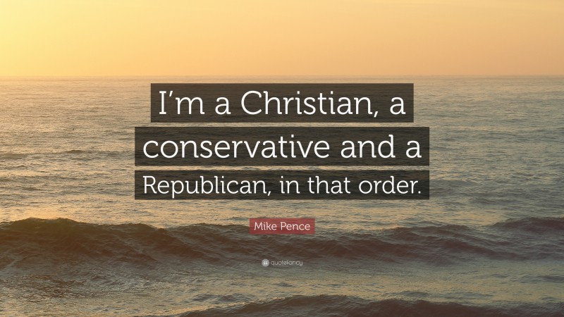 Mike Pence Quote: “I’m a Christian, a conservative and a Republican, in that order.”