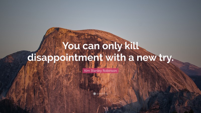 Kim Stanley Robinson Quote: “You can only kill disappointment with a new try.”