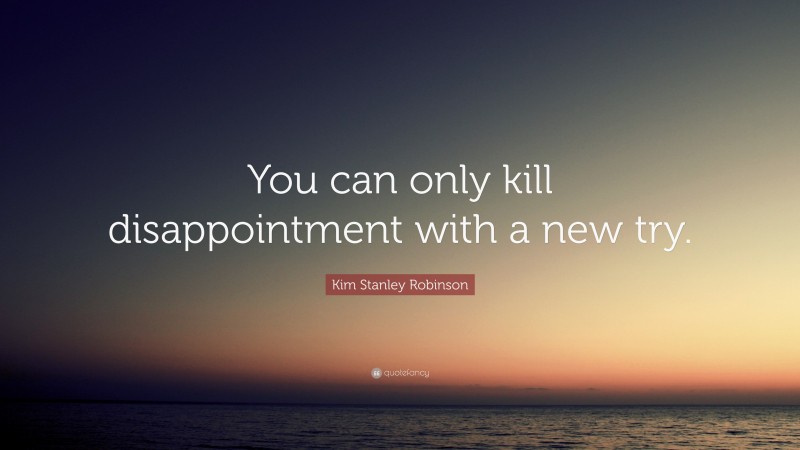 Kim Stanley Robinson Quote: “You can only kill disappointment with a new try.”