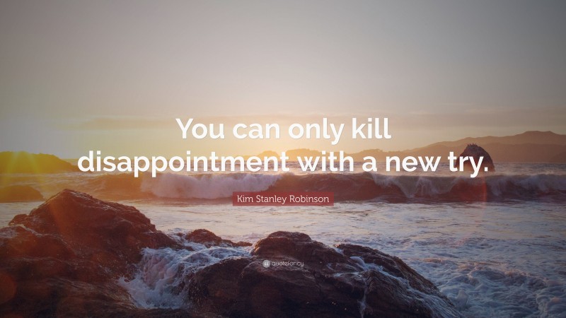 Kim Stanley Robinson Quote: “You can only kill disappointment with a new try.”