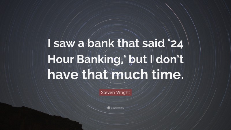 Steven Wright Quote: “I saw a bank that said ‘24 Hour Banking,’ but I don’t have that much time.”
