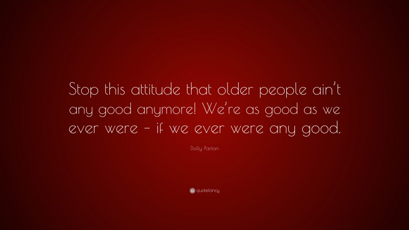 Dolly Parton Quote: “Stop this attitude that older people ain’t any good anymore! We’re as good as we ever were – if we ever were any good.”